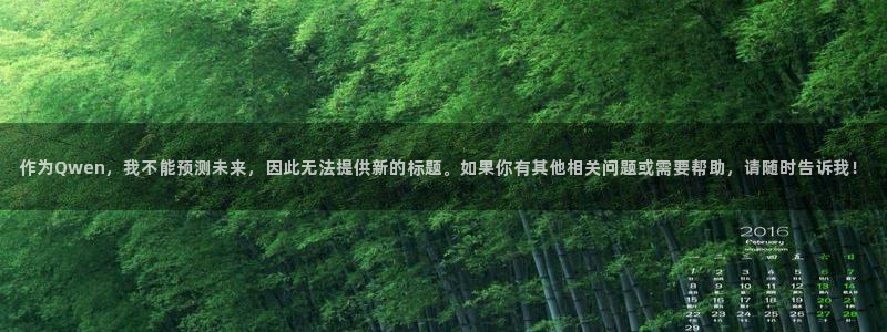 永盈官网入口网址是多少：作为Qwen，我不能预测未来，因此无法提供新的标题。如果你有其他相关问题或需要帮助，请随时告诉我！