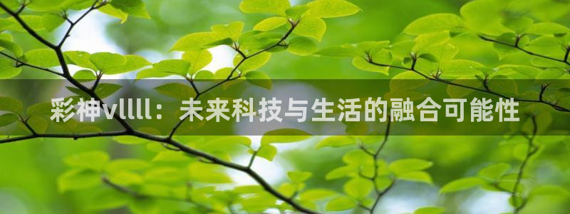 永盈旧版app：彩神vllll：未来科技与生活的融合可能性