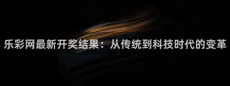 永盈welcome官网：乐彩网最新开奖结果：从传统到科技时代的变革
